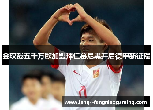金玟哉五千万欧加盟拜仁慕尼黑开启德甲新征程