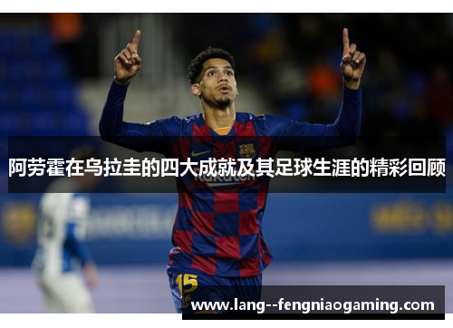 阿劳霍在乌拉圭的四大成就及其足球生涯的精彩回顾