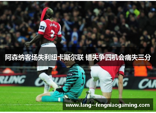 阿森纳客场失利纽卡斯尔联 错失争四机会痛失三分