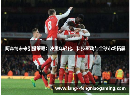 阿森纳未来引援策略：注重年轻化、科技驱动与全球市场拓展