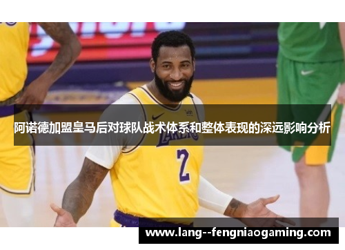 阿诺德加盟皇马后对球队战术体系和整体表现的深远影响分析