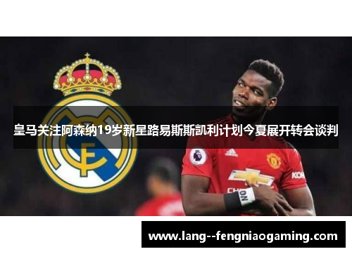 皇马关注阿森纳19岁新星路易斯斯凯利计划今夏展开转会谈判