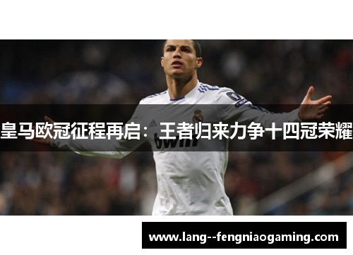 皇马欧冠征程再启:王者归来力争十四冠荣耀 皇马欧冠征程再启:王者归来力争十四冠荣耀