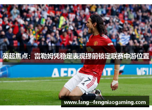 英超焦点:富勒姆凭稳定表现提前锁定联赛中游位置 英超焦点:富勒姆凭稳定表现提前锁定联赛中游位置