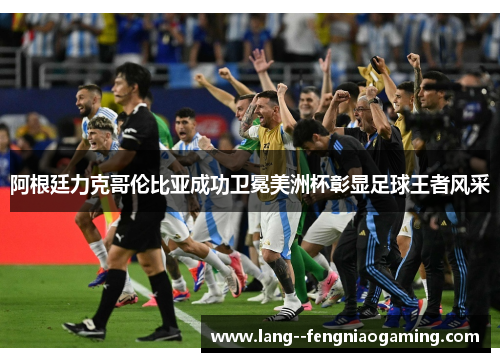 阿根廷力克哥伦比亚成功卫冕美洲杯彰显足球王者风采 阿根廷力克哥伦比亚成功卫冕美洲杯彰显足球王者风采