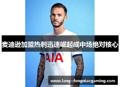 麦迪逊加盟热刺迅速崛起成中场绝对核心 麦迪逊加盟热刺迅速崛起成中场绝对核心