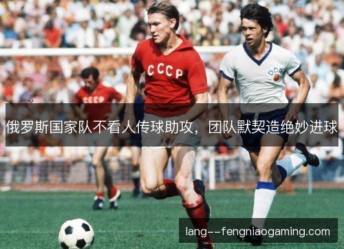俄罗斯国家队不看人传球助攻，团队默契造绝妙进球