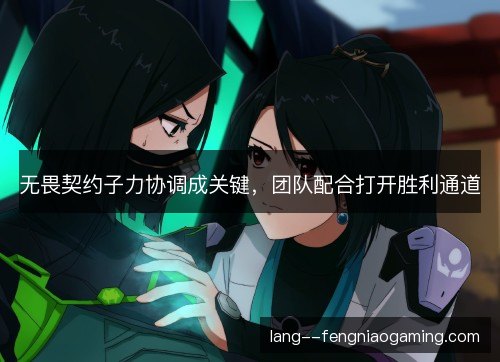 无畏契约子力协调成关键，团队配合打开胜利通道
