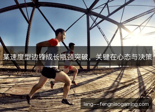 某速度型边锋成长瓶颈突破，关键在心态与决策