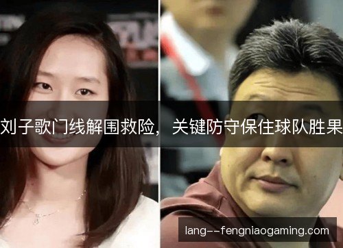 刘子歌门线解围救险，关键防守保住球队胜果